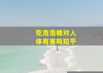 吃泡泡糖对人体有害吗知乎