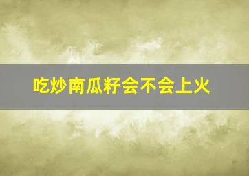 吃炒南瓜籽会不会上火