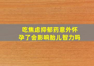 吃焦虑抑郁药意外怀孕了会影响胎儿智力吗