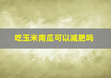 吃玉米南瓜可以减肥吗