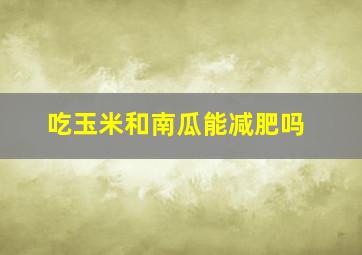 吃玉米和南瓜能减肥吗