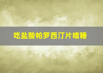 吃盐酸帕罗西汀片嗜睡