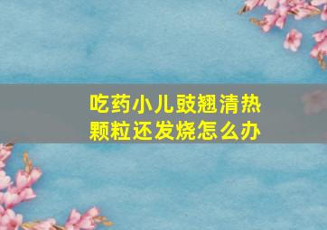 吃药小儿豉翘清热颗粒还发烧怎么办