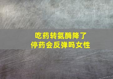 吃药转氨酶降了停药会反弹吗女性