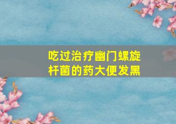 吃过治疗幽门螺旋杆菌的药大便发黑