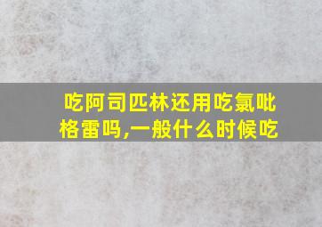 吃阿司匹林还用吃氯吡格雷吗,一般什么时候吃