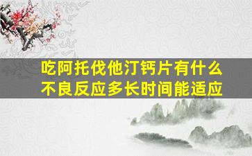 吃阿托伐他汀钙片有什么不良反应多长时间能适应