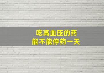 吃高血压的药能不能停药一天