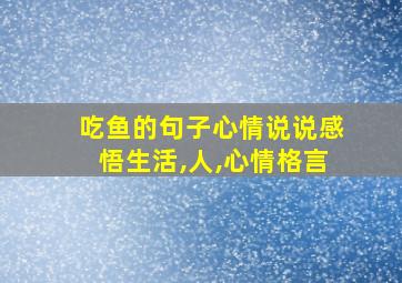 吃鱼的句子心情说说感悟生活,人,心情格言