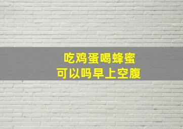 吃鸡蛋喝蜂蜜可以吗早上空腹