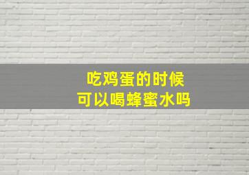 吃鸡蛋的时候可以喝蜂蜜水吗