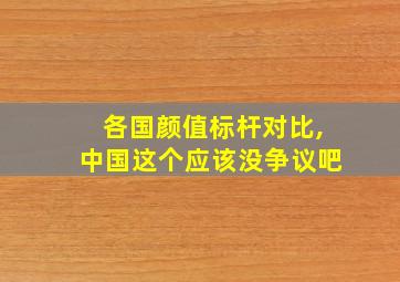 各国颜值标杆对比,中国这个应该没争议吧