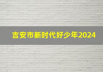 吉安市新时代好少年2024