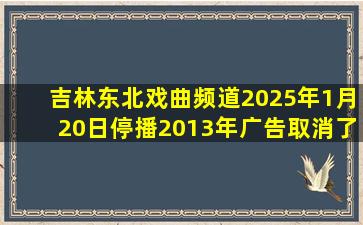 吉林东北戏曲频道2025年1月20日停播2013年广告取消了