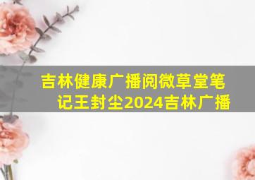 吉林健康广播阅微草堂笔记王封尘2024吉林广播