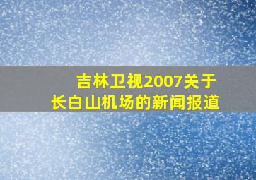 吉林卫视2007关于长白山机场的新闻报道