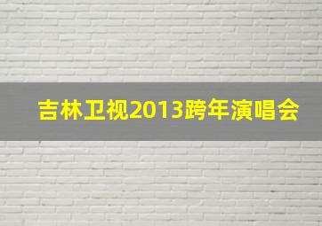 吉林卫视2013跨年演唱会