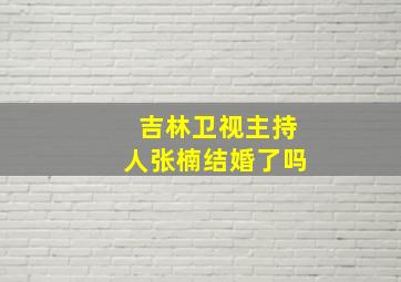 吉林卫视主持人张楠结婚了吗