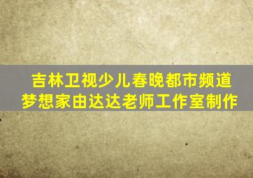 吉林卫视少儿春晚都市频道梦想家由达达老师工作室制作