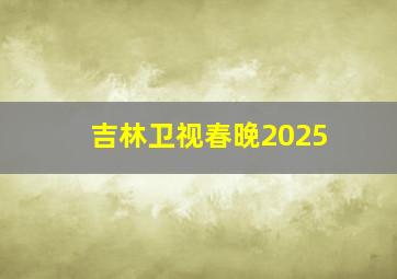 吉林卫视春晚2025