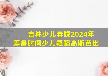 吉林少儿春晚2024年筹备时间少儿舞蹈高斯芭比