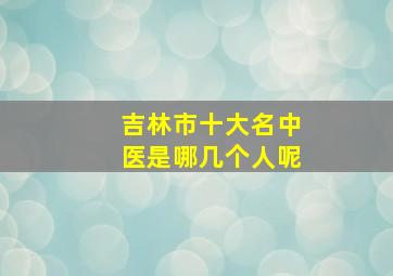 吉林市十大名中医是哪几个人呢