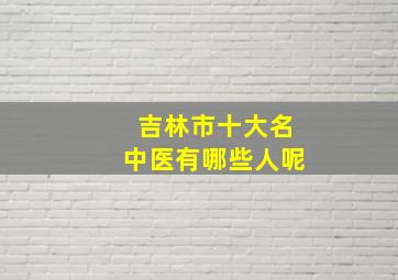 吉林市十大名中医有哪些人呢