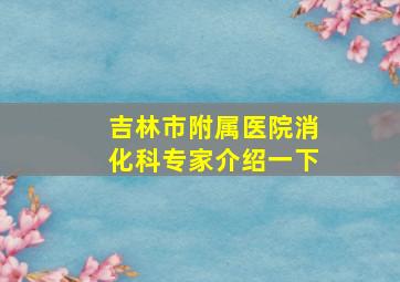 吉林市附属医院消化科专家介绍一下