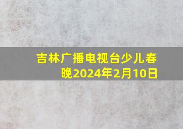 吉林广播电视台少儿春晚2024年2月10日