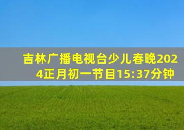 吉林广播电视台少儿春晚2024正月初一节目15:37分钟