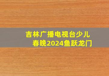 吉林广播电视台少儿春晚2024鱼跃龙门