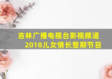 吉林广播电视台影视频道2018儿女情长整期节目