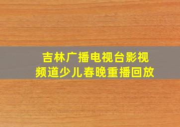 吉林广播电视台影视频道少儿春晚重播回放