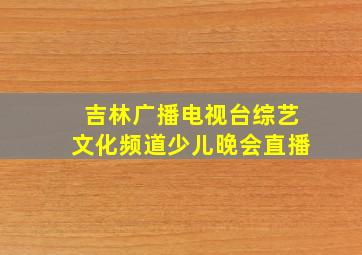 吉林广播电视台综艺文化频道少儿晚会直播