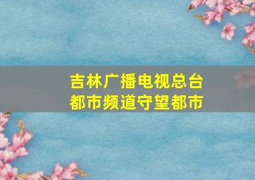 吉林广播电视总台都市频道守望都市