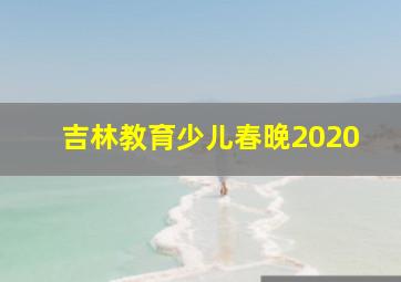 吉林教育少儿春晚2020