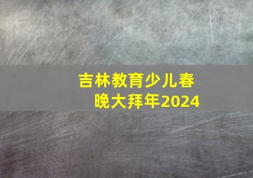 吉林教育少儿春晚大拜年2024