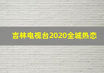 吉林电视台2020全城热恋