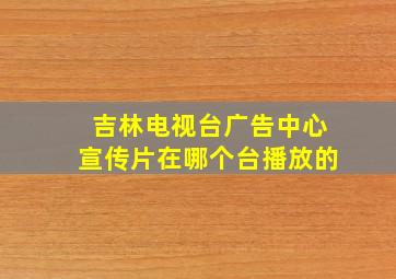 吉林电视台广告中心宣传片在哪个台播放的