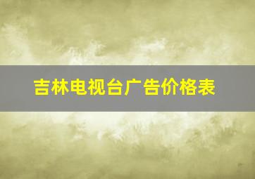 吉林电视台广告价格表