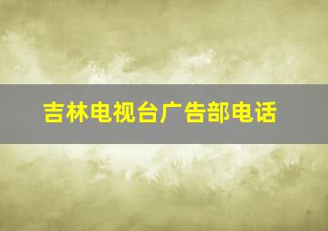 吉林电视台广告部电话