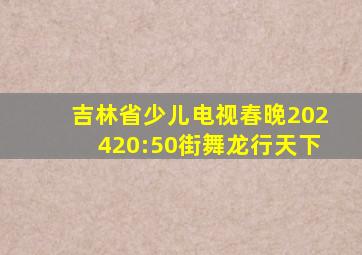 吉林省少儿电视春晚202420:50街舞龙行天下