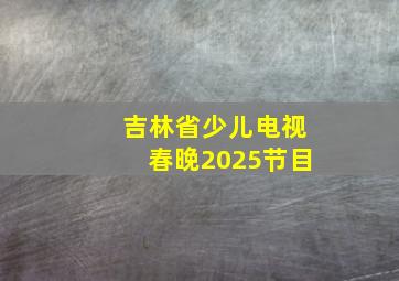 吉林省少儿电视春晚2025节目