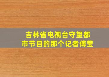 吉林省电视台守望都市节目的那个记者傅莹