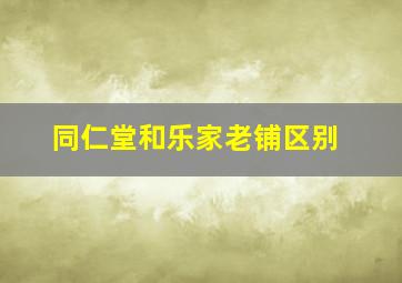 同仁堂和乐家老铺区别