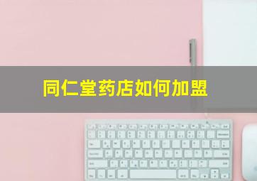 同仁堂药店如何加盟