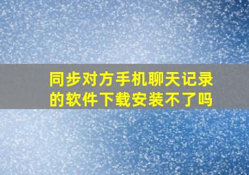 同步对方手机聊天记录的软件下载安装不了吗