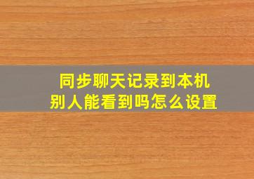 同步聊天记录到本机别人能看到吗怎么设置