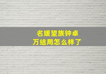 名媛望族钟卓万结局怎么样了