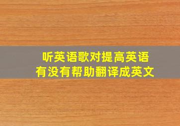 听英语歌对提高英语有没有帮助翻译成英文